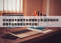 区块链技术图像平台有哪些公司[区块链技术图像平台有哪些公司可以做]