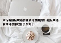 银行有阻区块链创业公司发展[银行在区块链领域可以采取什么策略]