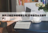 如何注册区块链媒体公司[区块链怎么注册开户]