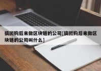 搞团购后来做区块链的公司[搞团购后来做区块链的公司叫什么]