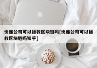 快递公司可以拯救区块链吗[快递公司可以拯救区块链吗知乎]