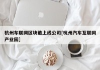 杭州车联网区块链上线公司[杭州汽车互联网产业园]