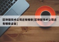 区块链技术公司还有哪些[区块链技术公司还有哪些企业]