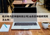 临沂助力区块链科技公司[山东区块链研究院怎么样]