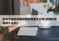 杭州宇链区块链科技有限责任公司[宇链科技是做什么的]