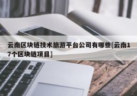 云南区块链技术旅游平台公司有哪些[云南17个区块链项目]