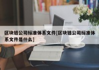 区块链公司标准体系文件[区块链公司标准体系文件是什么]