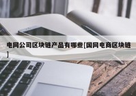 电网公司区块链产品有哪些[国网电商区块链]