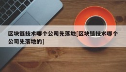 区块链技术哪个公司先落地[区块链技术哪个公司先落地的]