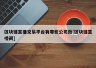 区块链直播交易平台有哪些公司做[区块链直播间]