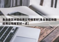 鱼台县区块链应用公司哪家好[鱼台县区块链应用公司哪家好一点]