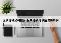 区块链和公司融合[区块链公司以后发展如何]