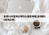 全球10大咨询公司均入局区块链[全球前10咨询公司]