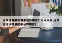 区块链金融交易平台有哪些公司可以用[区块链可以交易的平台有哪些]