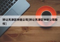 转让天津区块链公司[转让天津区块链公司股权]