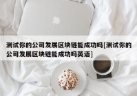 测试你的公司发展区块链能成功吗[测试你的公司发展区块链能成功吗英语]