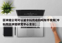 区块链公司可以被中科院收购吗知乎视频[中科院区块链研究中心主任]