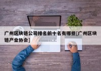 广州区块链公司排名前十名有哪些[广州区块链产业协会]