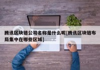 腾讯区块链公司名称是什么呢[腾讯区块链布局集中在哪些区域]