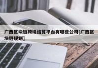 广西区块链跨境结算平台有哪些公司[广西区块链规划]