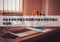 乌鲁木齐区块链公司招聘[乌鲁木齐区块链公司招聘]