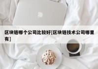 区块链哪个公司比较好[区块链技术公司哪里有]