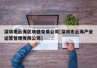 深圳市云海区块链交易公司[深圳市云海产业运营管理有限公司]