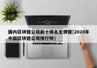 国内区块链公司前十排名无弹窗[2020年中国区块链公司排行榜]