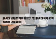 惠州区块链公司有哪些公司[惠州区块链公司有哪些公司名称]