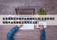 全省政务区块链平台有哪些公司[全省政务区块链平台有哪些公司可以注册]